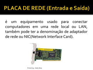 é um equipamento usado para conectar
computadores em uma rede local ou LAN,
também pode ter a denominação de adaptador
de rede ou NIC(Network Interface Card).
Profa Esp. Kelly Bráz
 