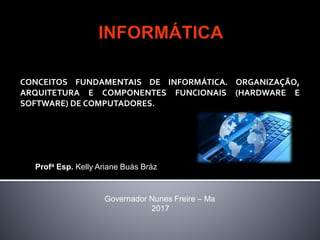 Profa Esp. Kelly Ariane Buás Bráz
CONCEITOS FUNDAMENTAIS DE INFORMÁTICA. ORGANIZAÇÃO,
ARQUITETURA E COMPONENTES FUNCIONAIS (HARDWARE E
SOFTWARE) DE COMPUTADORES.
Governador Nunes Freire – Ma
2017
 