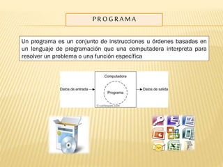PROGRAMA
Un programa es un conjunto de instrucciones u órdenes basadas en
un lenguaje de programación que una computadora interpreta para
resolver un problema o una función específica

 