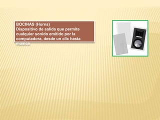 BOCINAS (Horns)
Dispositivo de salida que permite
cualquier sonido emitido por la
computadora, desde un clic hasta
música
 