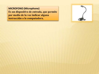 MICROFONO (Microphone)
Es un dispositivo de entrada, que permite
por medio de la voz indicar alguna
instrucción a la computadora.

 