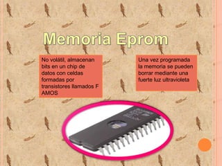 No volátil, almacenan
bits en un chip de
datos con celdas
formadas por
transistores llamados F
AMOS

Una vez programada
la memoria se pueden
borrar mediante una
fuerte luz ultravioleta

 