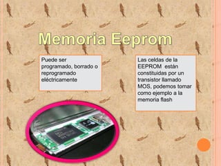Puede ser
programado, borrado o
reprogramado
eléctricamente

Las celdas de la
EEPROM están
constituidas por un
transistor llamado
MOS, podemos tomar
como ejemplo a la
memoria flash

 