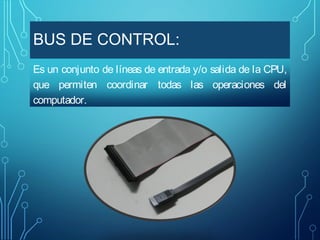 BUS DE CONTROL:
Es un conjunto de líneas de entrada y/o salida de la CPU,
que permiten coordinar todas las operaciones del
computador.

 