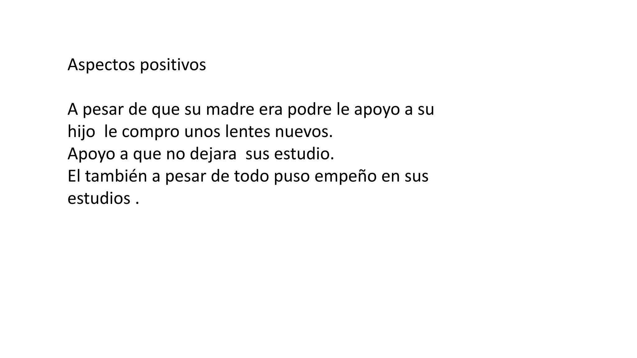 Aspectos positivos
A pesar de que su madre era podre le apoyo a su
hijo le compro unos lentes nuevos.
Apoyo a que no dejara sus estudio.
El también a pesar de todo puso empeño en sus
estudios .
 