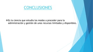 CONCLUSIONES
Es la ciencia que estudia los modos a proceder para la
administración y gestión de unos recursos limitados y disponibles.
 