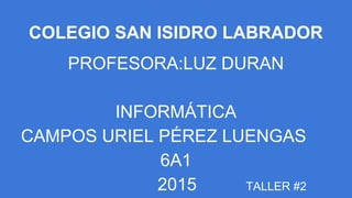 COLEGIO SAN ISIDRO LABRADOR
PROFESORA:LUZ DURAN
INFORMÁTICA
CAMPOS URIEL PÉREZ LUENGAS
6A1
2015 TALLER #2
 