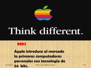 2003
             Apple introduce al mercado
             la primeras computadoras
             personales con tecnología de
05/12/2011
             54 bits.   María Luisa Medina Alcocer   1° B
 