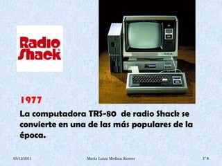 1977
   La computadora TRS-80 de radio Shack se
   convierte en una de las más populares de la
   época.

05/12/2011         María Luisa Medina Alcocer    1° B
 