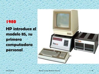 1980
HP introduce el
modelo 85, su
primera
computadora
personal



05/12/2011        María Luisa Medina Alcocer   1°B
 