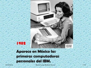 1982

             Aparece en México las
             primeras computadoras
             personales del IBM.
05/12/2011            María Luisa Medina Alcocer   1° B
 