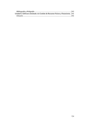 Bibliografía y Webgrafía ......................................................................................245
Unidad 6. Software orientado a la Gestión de Recursos Físicos y Financieros. .246
 Glosario .................................................................................................................246




                                                                                                                        124
 
