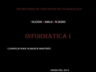 Informatica I
Li rogelio isais almanza martinez
Enero del 2014
Secretaria de educacion de guanajuato
Colegio Pablo Picasso
 