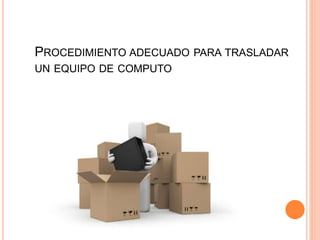 PROCEDIMIENTO ADECUADO PARA TRASLADAR
UN EQUIPO DE COMPUTO
 