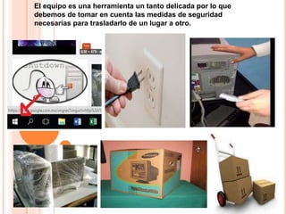 El equipo es una herramienta un tanto delicada por lo que
debemos de tomar en cuenta las medidas de seguridad
necesarias para trasladarlo de un lugar a otro.
 