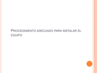 PROCEDIMIENTO ADECUADO PARA INSTALAR EL
EQUIPO
 