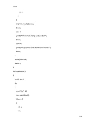 2012
106
m++;
}
}
imprimir_resultado(r,m);
break;
case 4:
printf("nTerminado. Tenga un buen dia!.");
break;
default:
printf("nOpcion no valida. Por favor reintente: ");
break;
}
}while(menu!=4);
return 0;
}
int ingrese(int v[])
{
int i=0, sen, l;
do
{
scanf("%d", &l);
sen=repetido(v,i,l);
if(sen==0)
{
v[i]=l;
i++;
 