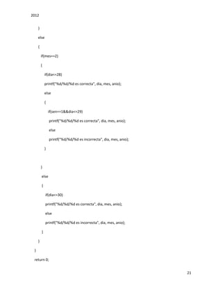 2012
21
}
else
{
if(mes==2)
{
if(dia<=28)
printf("%d/%d/%d es correcta", dia, mes, anio);
else
{
if(sen==1&&dia<=29)
printf("%d/%d/%d es correcta", dia, mes, anio);
else
printf("%d/%d/%d es incorrecta", dia, mes, anio);
}
}
else
{
if(dia<=30)
printf("%d/%d/%d es correcta", dia, mes, anio);
else
printf("%d/%d/%d es incorrecta", dia, mes, anio);
}
}
}
return 0;
 