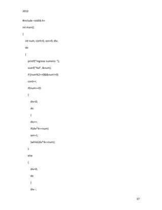 2012
37
#include <stdlib.h>
int main()
{
int num, cont=0, sen=0, div;
do
{
printf("Ingrese numero: ");
scanf("%d", &num);
if (num%2==0&&num!=0)
cont++;
if(num>=0)
{
div=0;
do
{
div++;
if(div*4==num)
sen=1;
}while(div*4<=num);
}
else
{
div=0;
do
{
div--;
 
