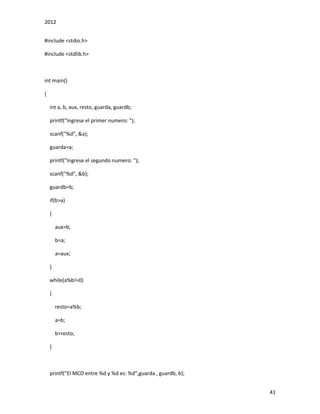 2012
41
#include <stdio.h>
#include <stdlib.h>
int main()
{
int a, b, aux, resto, guarda, guardb;
printf("Ingrese el primer numero: ");
scanf("%d", &a);
guarda=a;
printf("Ingrese el segundo numero: ");
scanf("%d", &b);
guardb=b;
if(b>a)
{
aux=b;
b=a;
a=aux;
}
while(a%b!=0)
{
resto=a%b;
a=b;
b=resto;
}
printf("El MCD entre %d y %d es: %d",guarda , guardb, b);
 