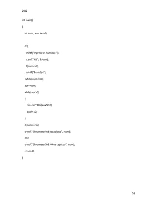 2012
58
int main()
{
int num, aux, res=0;
do{
printf("Ingrese el numero: ");
scanf("%d", &num);
if(num<=0)
printf("Error!n");
}while(num<=0);
aux=num;
while(aux>0)
{
res=res*10+(aux%10);
aux/=10;
}
if(num==res)
printf("El numero %d es capicua", num);
else
printf("El numero %d NO es capicua", num);
return 0;
}
 