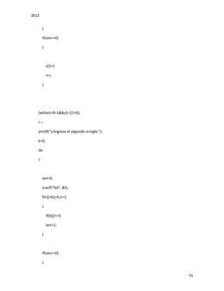 2012
73
}
if(sen==0)
{
v[i]=l;
i++;
}
}while(i<N-1&&v[i-1]!=0);
i--;
printf("nIngrese el segundo arreglo:");
k=0;
do
{
sen=0;
scanf("%d", &l);
for(j=0;j<k;j++)
{
if(b[j]==l)
sen=1;
}
if(sen==0)
{
 