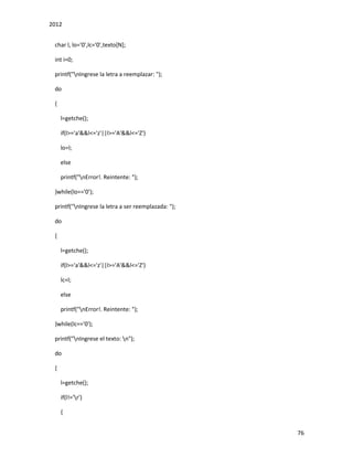 2012
76
char l, lo='0',lc='0',texto[N];
int i=0;
printf("nIngrese la letra a reemplazar: ");
do
{
l=getche();
if(l>='a'&&l<='z'||l>='A'&&l<='Z')
lo=l;
else
printf("nError!. Reintente: ");
}while(lo=='0');
printf("nIngrese la letra a ser reemplazada: ");
do
{
l=getche();
if(l>='a'&&l<='z'||l>='A'&&l<='Z')
lc=l;
else
printf("nError!. Reintente: ");
}while(lc=='0');
printf("nIngrese el texto: n");
do
{
l=getche();
if(l!='r')
{
 
