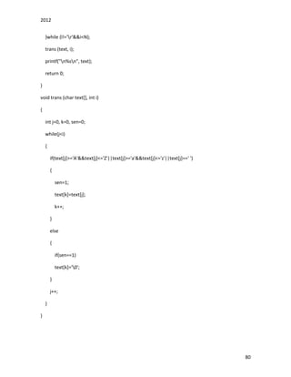 2012
80
}while (l!='r'&&i<N);
trans (text, i);
printf("n%sn", text);
return 0;
}
void trans (char text[], int i)
{
int j=0, k=0, sen=0;
while(j<i)
{
if(text[j]>='A'&&text[j]<='Z'||text[j]>='a'&&text[j]<='z'||text[j]==' ')
{
sen=1;
text[k]=text[j];
k++;
}
else
{
if(sen==1)
text[k]='0';
}
j++;
}
}
 