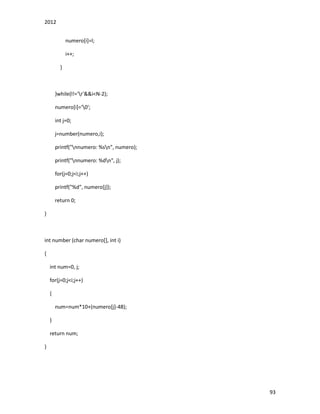 2012
93
numero[i]=l;
i++;
}
}while(l!='r'&&i<N-2);
numero[i]='0';
int j=0;
j=number(numero,i);
printf("nnumero: %sn", numero);
printf("nnumero: %dn", j);
for(j=0;j<i;j++)
printf("%d", numero[j]);
return 0;
}
int number (char numero[], int i)
{
int num=0, j;
for(j=0;j<i;j++)
{
num=num*10+(numero[j]-48);
}
return num;
}
 