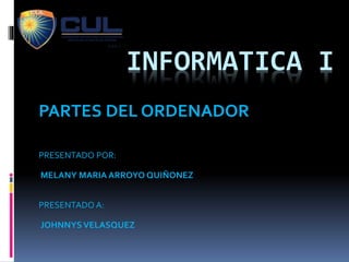 INFORMATICA I
PARTES DEL ORDENADOR
PRESENTADO POR:
MELANY MARIA ARROYO QUIÑONEZ
PRESENTADO A:
JOHNNYS VELASQUEZ
 