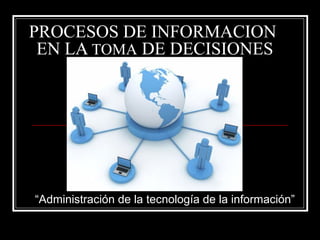 PROCESOS DE INFORMACION
EN LA TOMA DE DECISIONES
“Administración de la tecnología de la información”
 