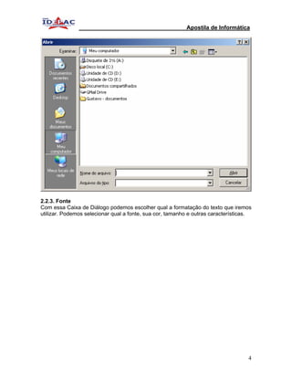 Apostila de Informática




2.2.3. Fonte
Com essa Caixa de Diálogo podemos escolher qual a formatação do texto que iremos
utilizar. Podemos selecionar qual a fonte, sua cor, tamanho e outras características.




                                                                                   4
 