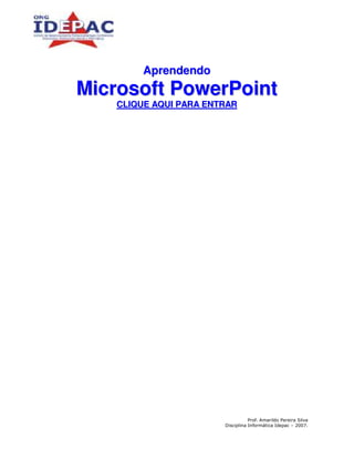 Aprendendo
Microsoft PowerPoint
   CLIQUE AQUI PARA ENTRAR




                                  Prof. Amarildo Pereira Silva
                       Disciplina Informática Idepac – 2007.
 