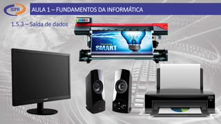 1.5.3 – Saída de dados
AULA 1 – FUNDAMENTOS DA INFORMÁTICA
 