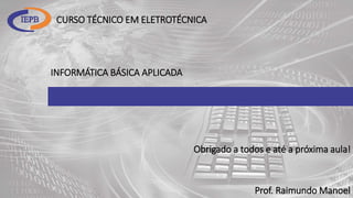 INFORMÁTICA BÁSICA APLICADA
CURSO TÉCNICO EM ELETROTÉCNICA
Prof. Raimundo Manoel
Obrigado a todos e até a próxima aula!
 