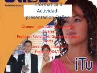 Informatica II
          Actividad:
     presentacion Online
   Alumno: Juan Gabriel Hernandez
                Alvarez
Profesor: Fabiola Ma Guadalupe Lopez
                 Florez
        Carrera: ing industrial
           Fecha: 23/04/12
 