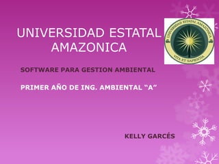 UNIVERSIDAD ESTATAL
    AMAZONICA
SOFTWARE PARA GESTION AMBIENTAL

PRIMER AÑO DE ING. AMBIENTAL “A”




                        KELLY GARCÉS
 