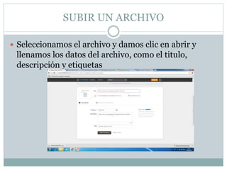 SUBIR UN ARCHIVO
 Seleccionamos el archivo y damos clic en abrir y
llenamos los datos del archivo, como el titulo,
descripción y etiquetas
 