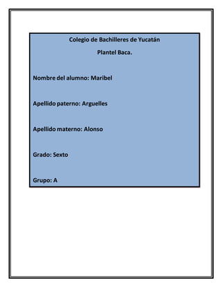 Colegio de Bachilleres de Yucatán
Plantel Baca.
Nombre del alumno: Maribel
Apellido paterno: Arguelles
Apellido materno: Alonso
Grado: Sexto
Grupo: A
 
