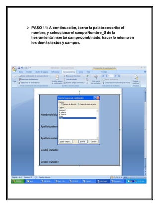  PASO 11: A continuación,borrar la palabraescribe el
nombre,y seleccionarel campo Nombre_Sde la
herramienta insertar campocombinado,hacerlo mismo en
los demás textos y campos.
 