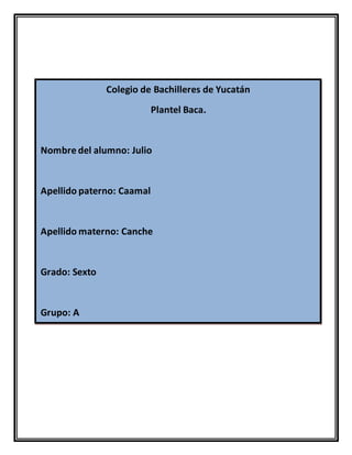 Colegio de Bachilleres de Yucatán
Plantel Baca.
Nombre del alumno: Julio
Apellido paterno: Caamal
Apellido materno: Canche
Grado: Sexto
Grupo: A
 