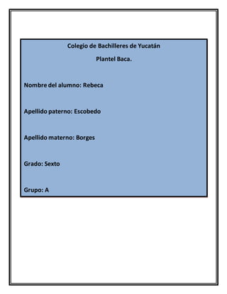 Colegio de Bachilleres de Yucatán
Plantel Baca.
Nombre del alumno: Rebeca
Apellido paterno: Escobedo
Apellido materno: Borges
Grado: Sexto
Grupo: A
 