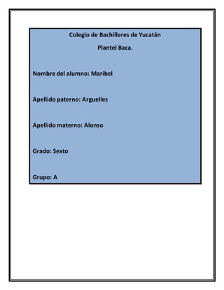 Colegio de Bachilleres de Yucatán
Plantel Baca.
Nombre del alumno: Maribel
Apellido paterno: Arguelles
Apellido materno: Alonso
Grado: Sexto
Grupo: A
 