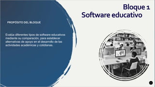 3
Bloque1
PROPÓSITO DEL BLOQUE
Evalúa diferentes tipos de software educativos
mediante su comparación, para establecer
alternativas de apoyo en el desarrollo de las
actividades académicas y cotidianas.
Software educativo
 