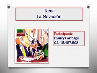 Tema
La Novación
Participante:
Francys Arteaga
C.I. 15.497.908
 