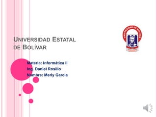 UNIVERSIDAD ESTATAL
DE BOLÍVAR
Materia: Informática II
Ing. Daniel Rosillo
Nombre: Merly Garcia
 