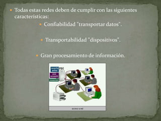  Todas estas redes deben de cumplir con las siguientes
características:
 Confiabilidad "transportar datos".
 Transportabilidad "dispositivos".
 Gran procesamiento de información.
 