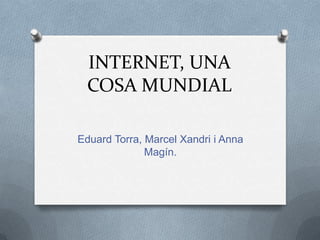 INTERNET, UNA
COSA MUNDIAL
Eduard Torra, Marcel Xandri i Anna
Magín.
 