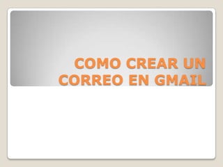 COMO CREAR UN
CORREO EN GMAIL
 