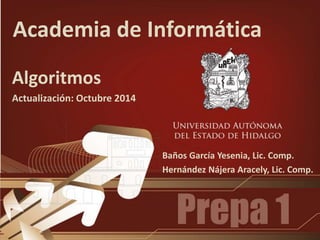 Academia de Informática
Algoritmos
Actualización: Octubre 2014
Baños García Yesenia, Lic. Comp.
Hernández Nájera Aracely, Lic. Comp.
 